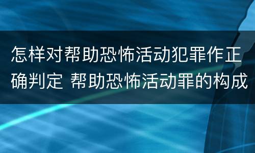 怎样对帮助恐怖活动犯罪作正确判定 帮助恐怖活动罪的构成要件