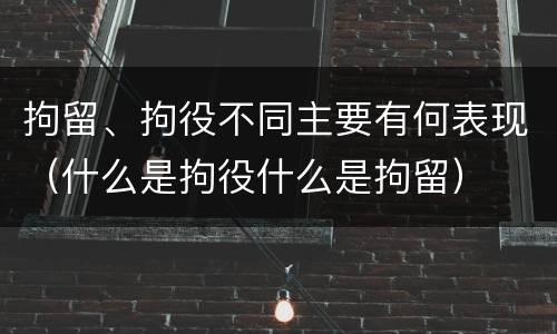 拘留、拘役不同主要有何表现（什么是拘役什么是拘留）
