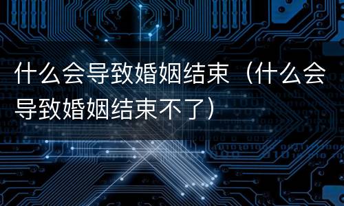 什么会导致婚姻结束（什么会导致婚姻结束不了）