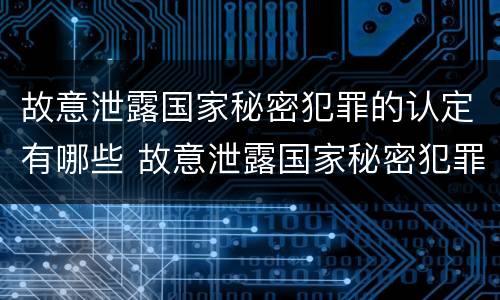 故意泄露国家秘密犯罪的认定有哪些 故意泄露国家秘密犯罪的认定有哪些情形