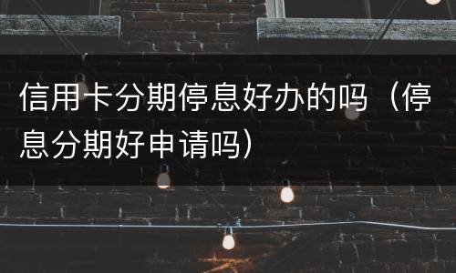 信用卡分期停息好办的吗（停息分期好申请吗）