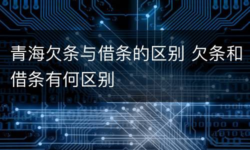 青海欠条与借条的区别 欠条和借条有何区别