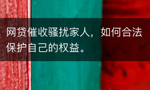 网贷催收骚扰家人，如何合法保护自己的权益。