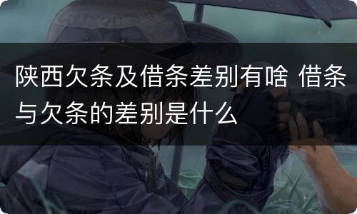 陕西欠条及借条差别有啥 借条与欠条的差别是什么