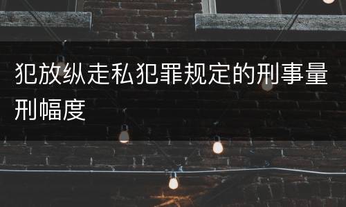 犯放纵走私犯罪规定的刑事量刑幅度