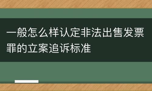 一般怎么样认定非法出售发票罪的立案追诉标准