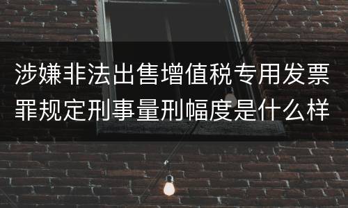 涉嫌非法出售增值税专用发票罪规定刑事量刑幅度是什么样