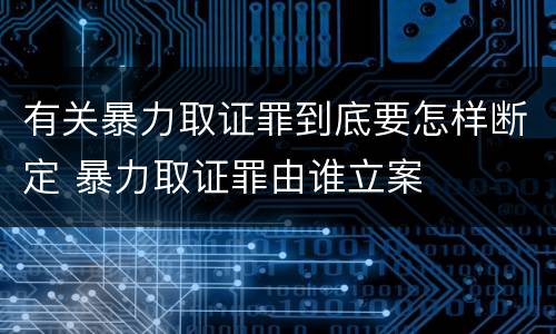 有关暴力取证罪到底要怎样断定 暴力取证罪由谁立案