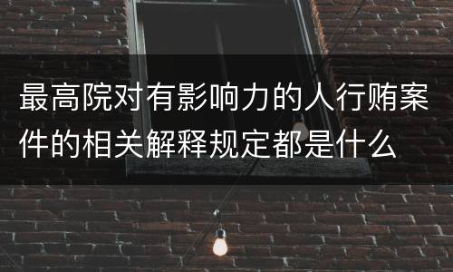 最高院对有影响力的人行贿案件的相关解释规定都是什么