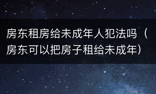 房东租房给未成年人犯法吗（房东可以把房子租给未成年）
