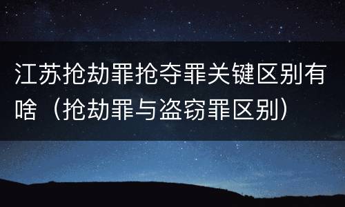 江苏抢劫罪抢夺罪关键区别有啥（抢劫罪与盗窃罪区别）