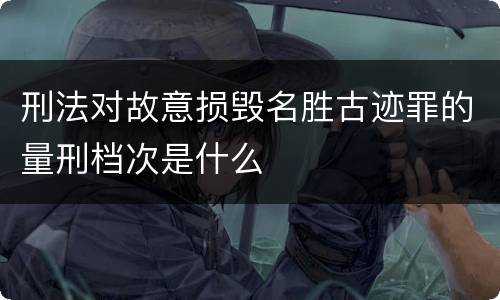 刑法对故意损毁名胜古迹罪的量刑档次是什么