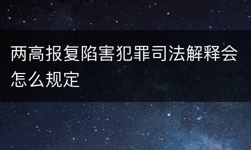 两高报复陷害犯罪司法解释会怎么规定