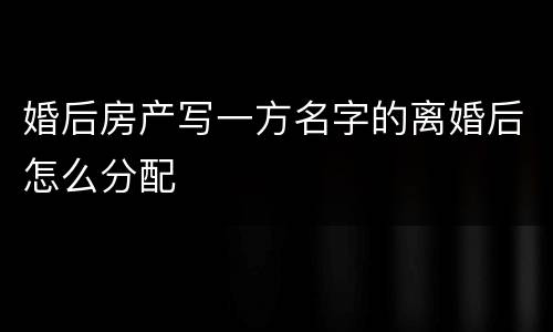婚后房产写一方名字的离婚后怎么分配