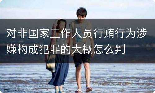 对非国家工作人员行贿行为涉嫌构成犯罪的大概怎么判