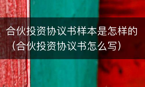 合伙投资协议书样本是怎样的（合伙投资协议书怎么写）
