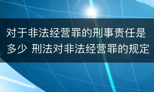 对于非法经营罪的刑事责任是多少 刑法对非法经营罪的规定