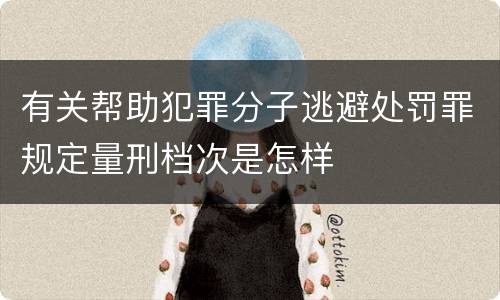 有关帮助犯罪分子逃避处罚罪规定量刑档次是怎样