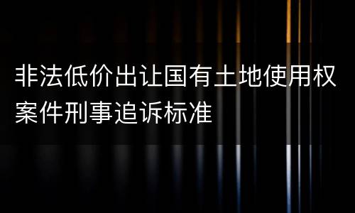 非法低价出让国有土地使用权案件刑事追诉标准