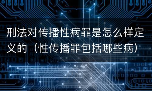 刑法对传播性病罪是怎么样定义的（性传播罪包括哪些病）