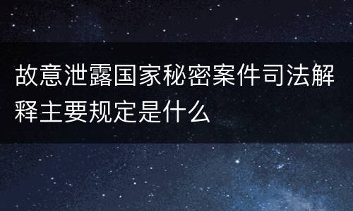 故意泄露国家秘密案件司法解释主要规定是什么