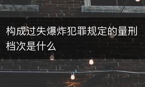 构成过失爆炸犯罪规定的量刑档次是什么