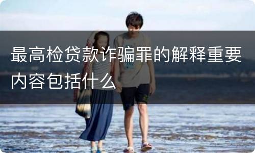 最高检贷款诈骗罪的解释重要内容包括什么