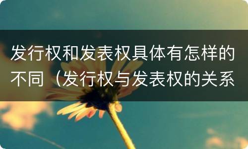 发行权和发表权具体有怎样的不同（发行权与发表权的关系）