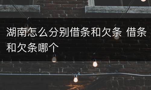 湖南怎么分别借条和欠条 借条和欠条哪个