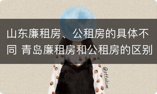 山东廉租房、公租房的具体不同 青岛廉租房和公租房的区别