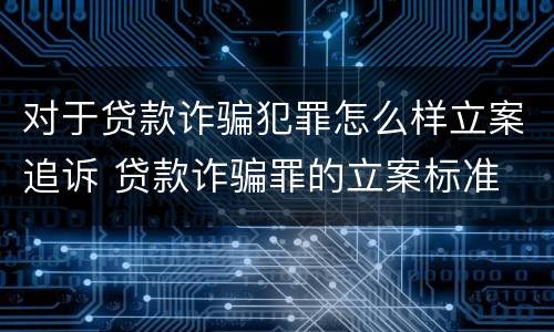 对于贷款诈骗犯罪怎么样立案追诉 贷款诈骗罪的立案标准