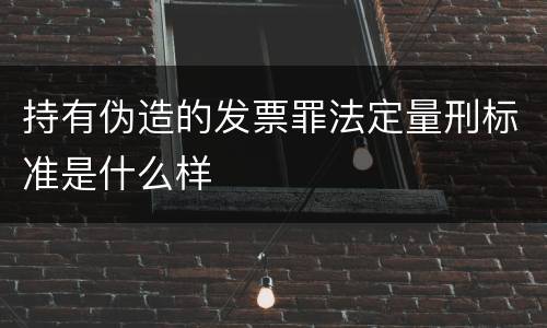 持有伪造的发票罪法定量刑标准是什么样