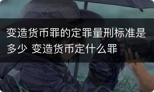 变造货币罪的定罪量刑标准是多少 变造货币定什么罪