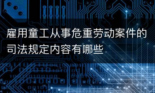 雇用童工从事危重劳动案件的司法规定内容有哪些