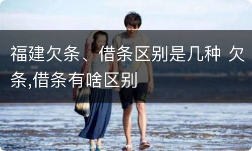 福建欠条、借条区别是几种 欠条,借条有啥区别