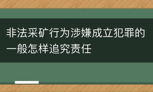 非法采矿行为涉嫌成立犯罪的一般怎样追究责任