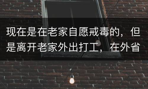 现在是在老家自愿戒毒的，但是离开老家外出打工，在外省可以代尿检吗