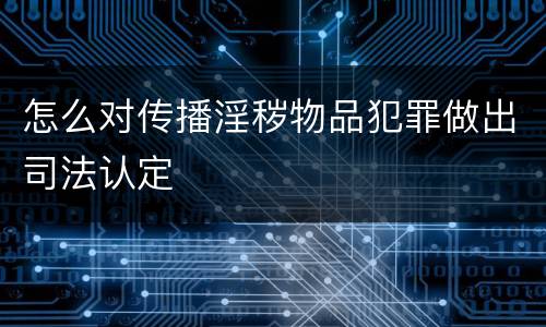怎么对传播淫秽物品犯罪做出司法认定