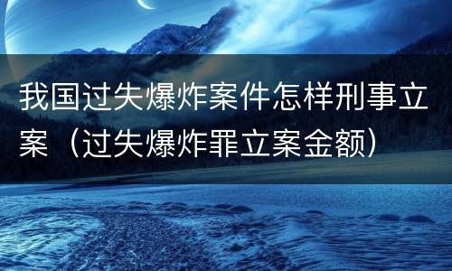 我国过失爆炸案件怎样刑事立案（过失爆炸罪立案金额）