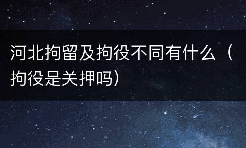 河北拘留及拘役不同有什么（拘役是关押吗）