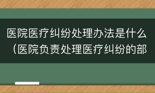 医院医疗纠纷处理办法是什么（医院负责处理医疗纠纷的部门）