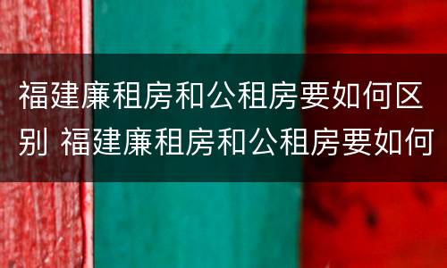 福建廉租房和公租房要如何区别 福建廉租房和公租房要如何区别呢