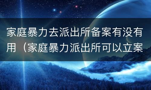 家庭暴力去派出所备案有没有用（家庭暴力派出所可以立案吗）