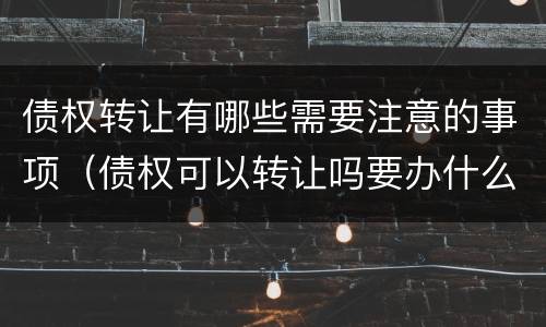 债权转让有哪些需要注意的事项（债权可以转让吗要办什么手续）