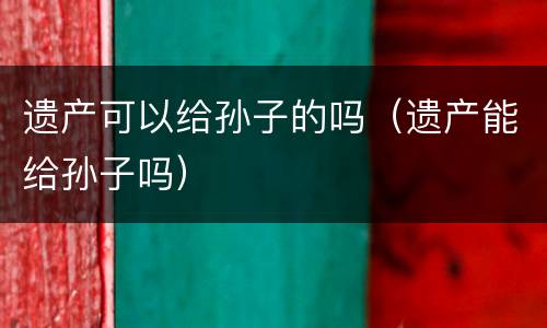 遗产可以给孙子的吗（遗产能给孙子吗）