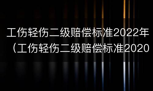 工伤轻伤二级赔偿标准2022年（工伤轻伤二级赔偿标准2020）