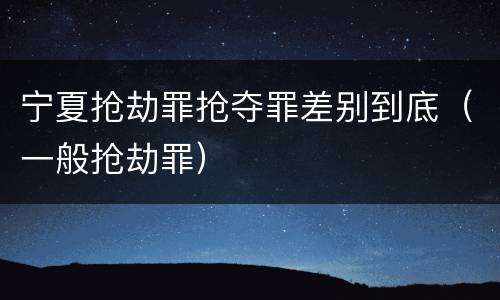 宁夏抢劫罪抢夺罪差别到底（一般抢劫罪）