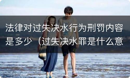 法律对过失决水行为刑罚内容是多少（过失决水罪是什么意思）