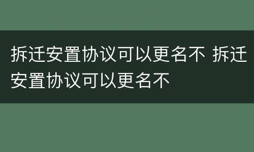 拆迁安置协议可以更名不 拆迁安置协议可以更名不