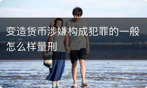 变造货币涉嫌构成犯罪的一般怎么样量刑